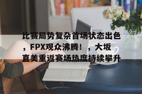 包含比赛局势复杂首场状态出色,FPX观众沸腾!,大坂直美重返赛场热度持续攀升的词条-金年会app