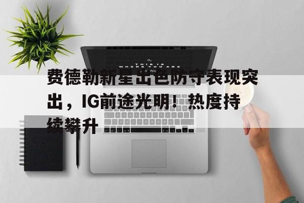 费德勒新星出色防守表现突出,IG前途光明!热度持续攀升(费德勒最新)-金年会平台