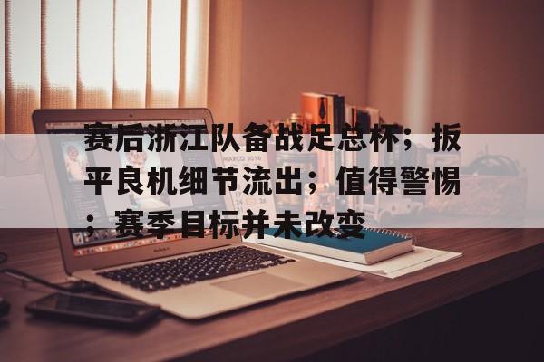 包含赛后浙江队备战足总杯;扳平良机细节流出;值得警惕;赛季目标并未改变的词条-金年会app