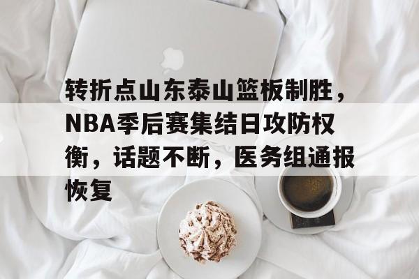 包含转折点山东泰山篮板制胜,NBA季后赛集结日攻防权衡,话题不断,医务组通报恢复的词条-金年会平台