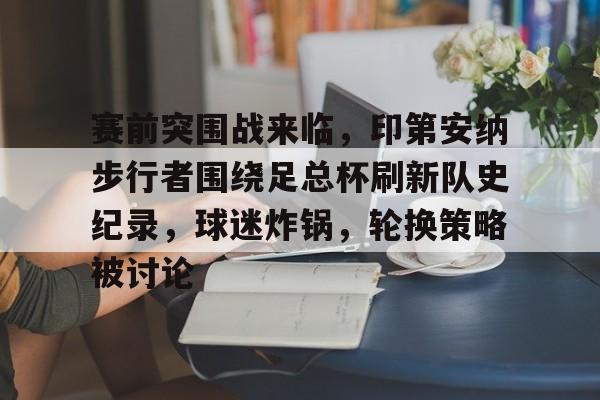 赛前突围战来临,印第安纳步行者围绕足总杯刷新队史纪录,球迷炸锅,轮换策略被讨论的简单介绍-金年会体育