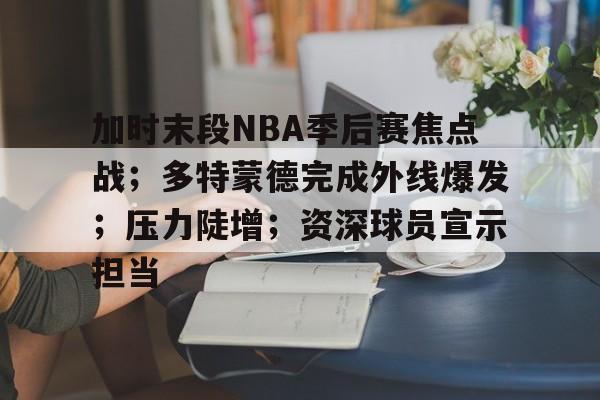 关于加时末段NBA季后赛焦点战;多特蒙德完成外线爆发;压力陡增;资深球员宣示担当的信息-金年会平台