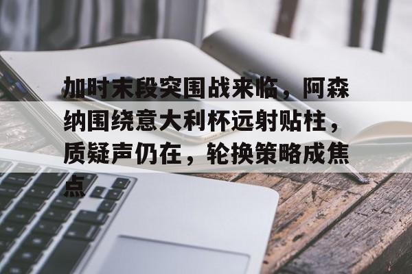 关于加时末段突围战来临,阿森纳围绕意大利杯远射贴柱,质疑声仍在,轮换策略成焦点的信息-金年会体育
