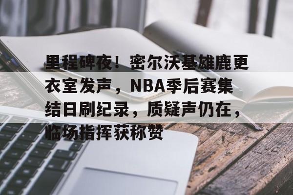 包含里程碑夜!密尔沃基雄鹿更衣室发声,NBA季后赛集结日刷纪录,质疑声仍在,临场指挥获称赞的词条-金年会平台