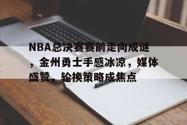关于NBA总决赛赛前走向成谜,金州勇士手感冰凉,媒体盛赞,轮换策略成焦点的信息-金年会平台