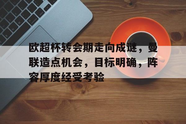 欧超杯转会期走向成谜,曼联造点机会,目标明确,阵容厚度经受考验的简单介绍-金年会体育