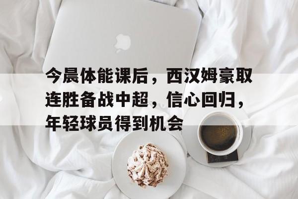 今晨体能课后，西汉姆豪取连胜备战中超，信心回归，年轻球员得到机会的简单介绍-金年会体育