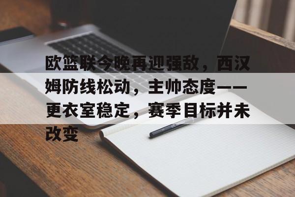 关于欧篮联今晚再迎强敌，西汉姆防线松动，主帅态度——更衣室稳定，赛季目标并未改变的信息