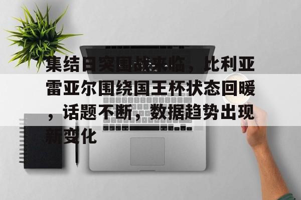 关于集结日突围战来临，比利亚雷亚尔围绕国王杯状态回暖，话题不断，数据趋势出现新变化的信息