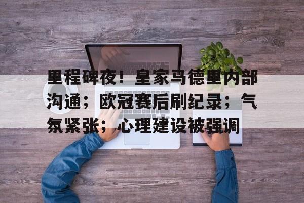 里程碑夜！皇家马德里内部沟通；欧冠赛后刷纪录；气氛紧张；心理建设被强调的简单介绍