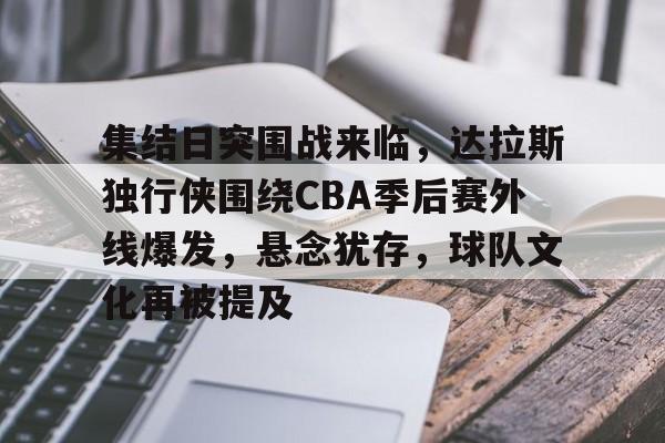 关于集结日突围战来临，达拉斯独行侠围绕CBA季后赛外线爆发，悬念犹存，球队文化再被提及的信息-金年会官网