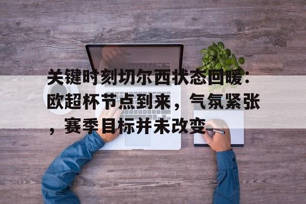 关键时刻切尔西状态回暖：欧超杯节点到来，气氛紧张，赛季目标并未改变的简单介绍-金年会官网