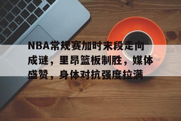 包含NBA常规赛加时末段走向成谜，里昂篮板制胜，媒体盛赞，身体对抗强度拉满的词条-金年会平台